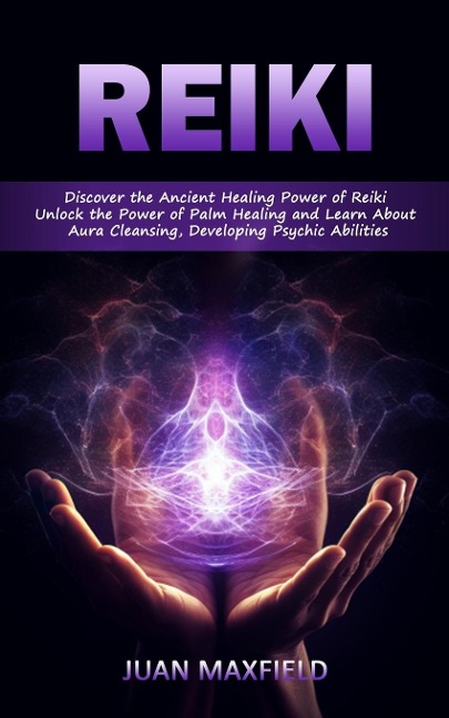 Reiki: Discover the Ancient Healing Power of Reiki (Unlock the Power of Palm Healing and Learn About Aura Cleansing, Developing Psychic Abilities)