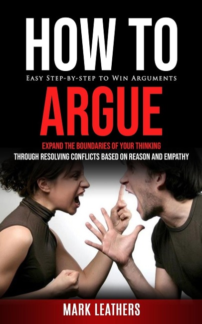 How to Argue: Easy Step-by-step to Win Arguments (Expand the Boundaries of Your Thinking through Resolving Conflicts Based on Reason and Empathy)