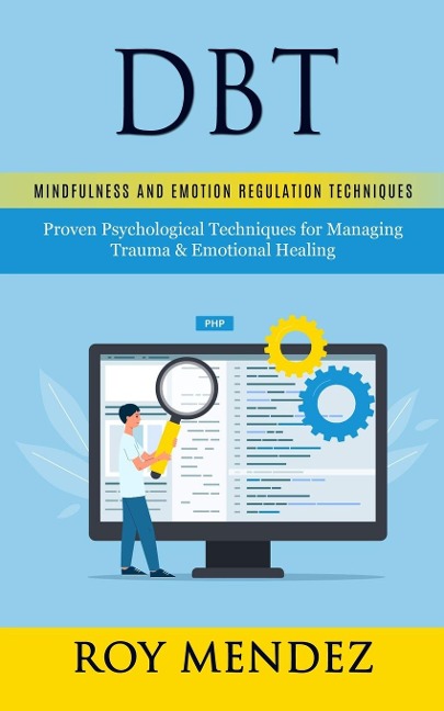 Dbt: Mindfulness and Emotion Regulation Techniques (Proven Psychological Techniques for Managing Trauma & Emotional Healing)