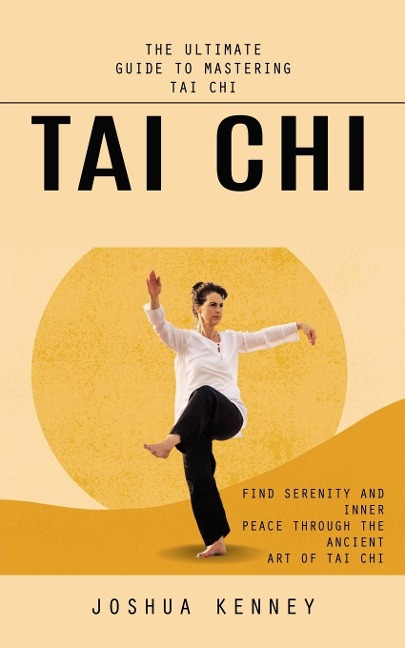 Tai Chi: The Ultimate Guide to Mastering Tai Chi (Find Serenity and Inner Peace Through the Ancient Art of Tai Chi)