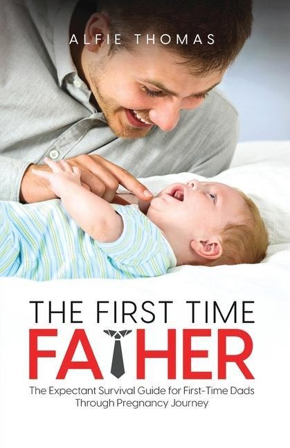 THE FIRST TIME FATHER: THE EXPECTANT SURVIVAL GUIDE FOR FIRST-TIME DADS THROUGH PREGNANCY JOURNEY