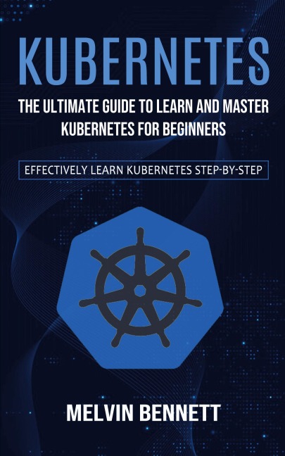 Kubernetes: The Ultimate Guide to Learn and Master Kubernetes for Beginners (Effectively Learn Kubernetes Step-by-step)