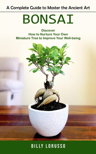Bonsai: A Complete Guide to Master the Ancient Art (Discover How to Nurture Your Own Miniature Tree to Improve Your Well-being)