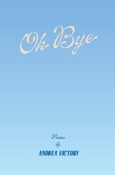 Ok Bye: Poems by Andrea Victory