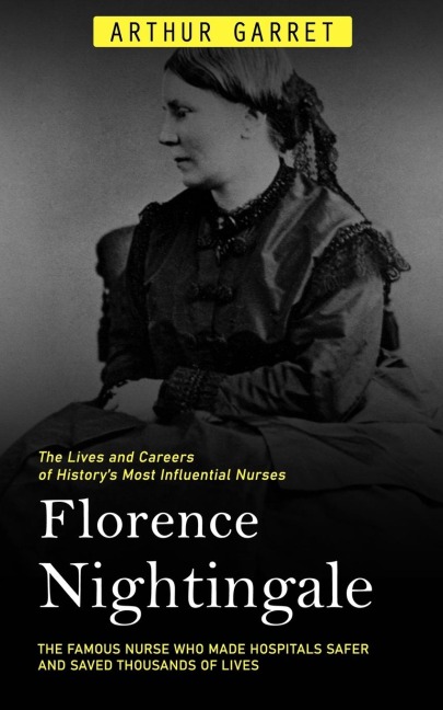 Florence Nightingale: The Lives and Careers of Historys Most Influential Nurses (The Famous Nurse Who Made Hospitals Safer and Saved Thousands of Lives)