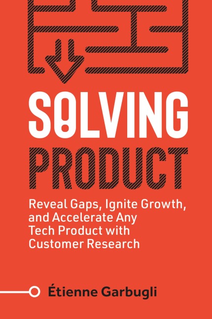 Solving Product: Reveal Gaps, Ignite Growth, and Accelerate Any Tech Product with Customer Research
