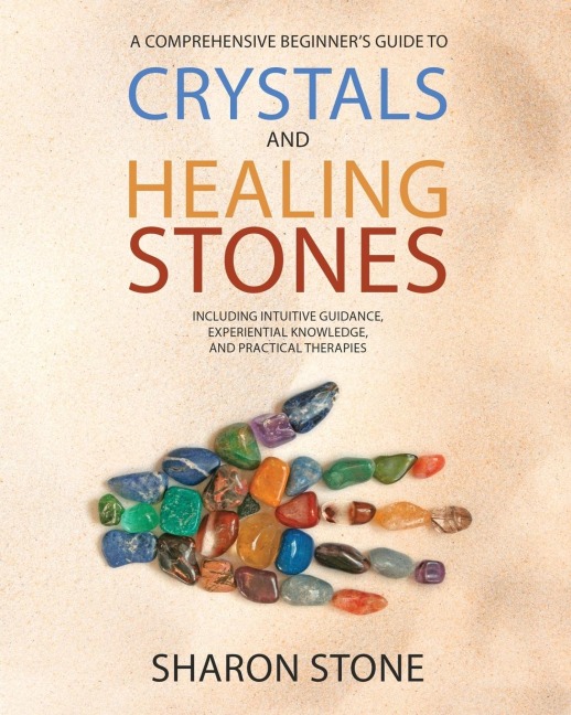 CRYSTALS AND HEALING STONES: : A Comprehensive Beginners Guide Including Experiential Knowledge, Intuitive Guidance and Practical Therapies