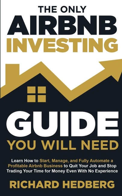 The Only Airbnb Investing Guide You Will Need: Learn How to Start, Manage, and Fully Automate a Profitable Airbnb Business to Quit Your Job and Stop Trading Your Time for Money Even With No Experience