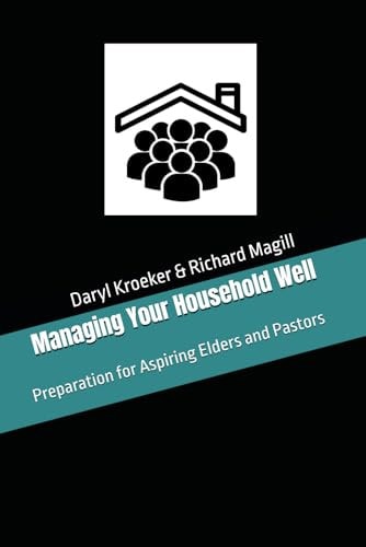 Managing Your Household Well Preparation for Aspiring Elders and Pastors