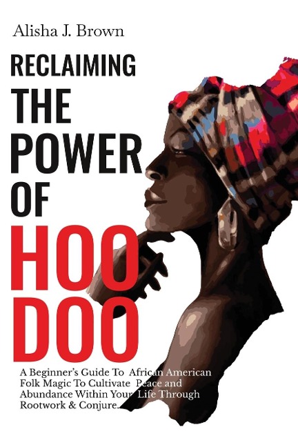 Reclaiming The Power Of Hoodoo: A Beginners Guide to African American Folk Magic to Cultivate Peace & Abundance Within Your Life Through Rootwork & Conjure