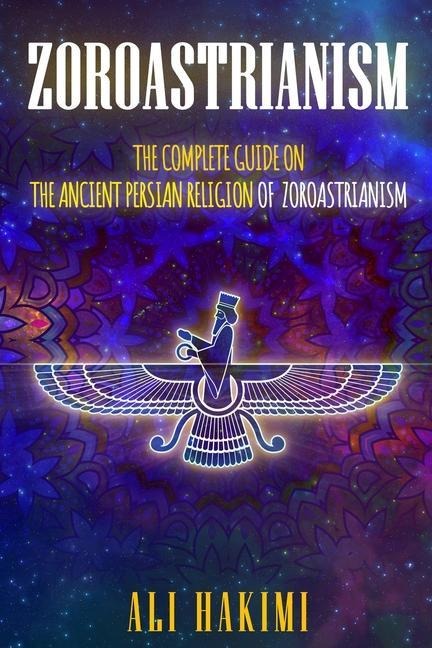 Zoroastrianism: The Complete Guide on The Ancient Persian Religion of Mazdayasna and Zoroastrianism.