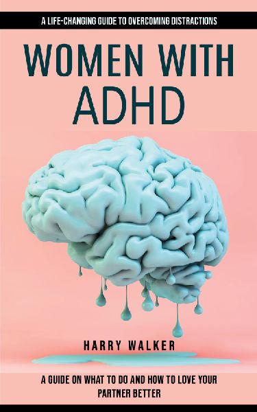 Women With Adhd: A Life-changing Guide to Overcoming Distractions (A Guide on What to Do and How to Love Your Partner Better)