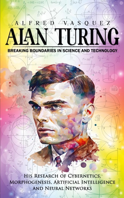 Alan Turing: Breaking Boundaries in Science and Technology (His Research of Cybernetics, Morphogenesis, Artificial Intelligence and Neural Networks)