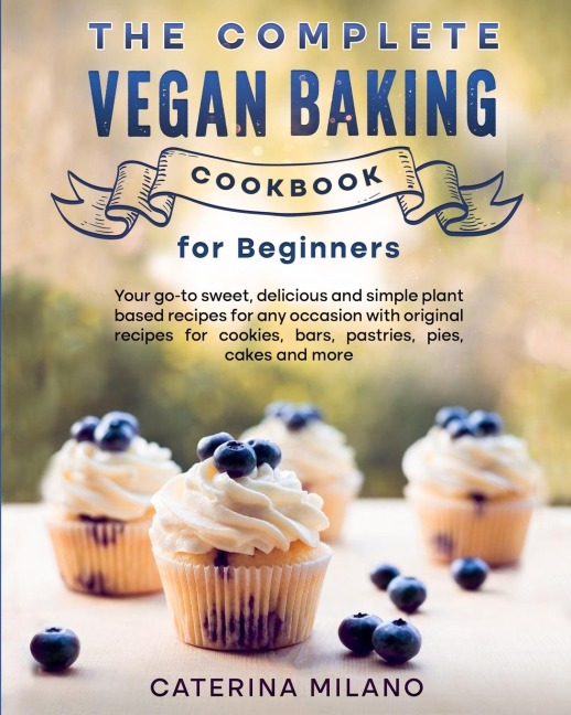 The Complete Vegan Baking Cookbook for Beginners: Your go-to sweet, delicious and simple plant-based recipes for any occasion with original recipes for cookies, bars, assorted pastries, pies and more