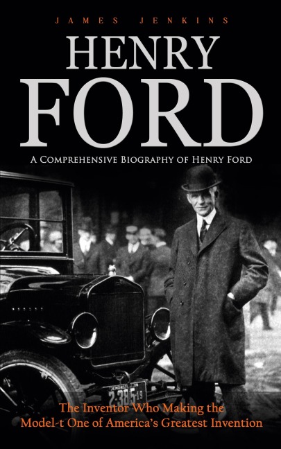 Henry Ford: A Comprehensive Biography of Henry Ford (The Inventor Who Making the Model-t One of America's Greatest Invention)