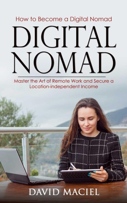 Digital Nomad: How to Become a Digital Nomad (Master the Art of Remote Work and Secure a Location-independent Income)