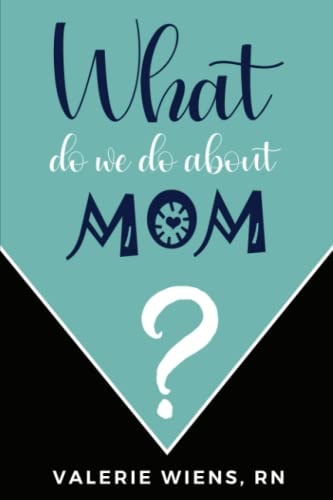 What Do We Do About Mom? Stories and Ideas to Strengthen Your Caregiving Journey as Parents Age