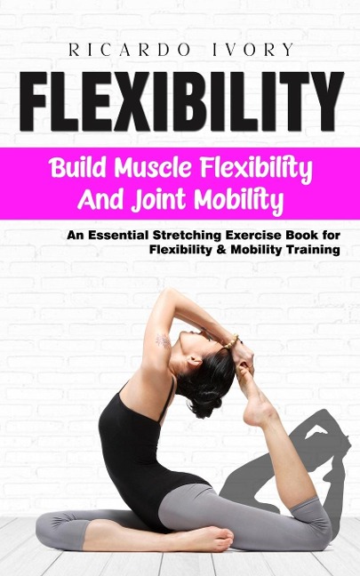 Flexibility: Build Muscle Flexibility and Joint Mobility (An Essential Stretching Exercise Book for Flexibility & Mobility Training)