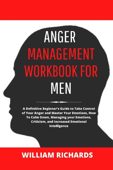 Anger Management Workbook For Men: A Definitive Beginners Guide to Take Control of Your Anger and Master Your Emotions, How To Calm Down, Managing your Emotions, Criticism, and Increased Emotional Intelligence