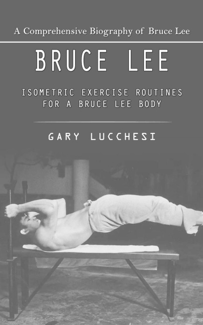 Bruce Lee: A Comprehensive Biography of Bruce Lee (Isometric Exercise Routines for a Bruce Lee Body)