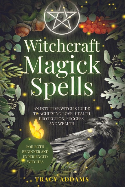 Witchcraft Magick Spells: An Intuitive Witchs Guide To Achieving Love, Health, Protection, Success, and Wealth (For Both Beginner and Experienced Witches)