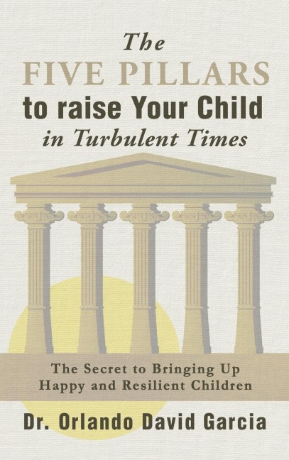 The Five Pillars To Raise Your Child in Turbulent  Times: The Secret  To Bringing Up  Happy and Resilient Children