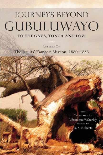 Journeys Beyond Gubuluwayo: To the Gaza, Tonga and Lozi. Letters of The Jesuits Zambesi Mission, 1880-1883