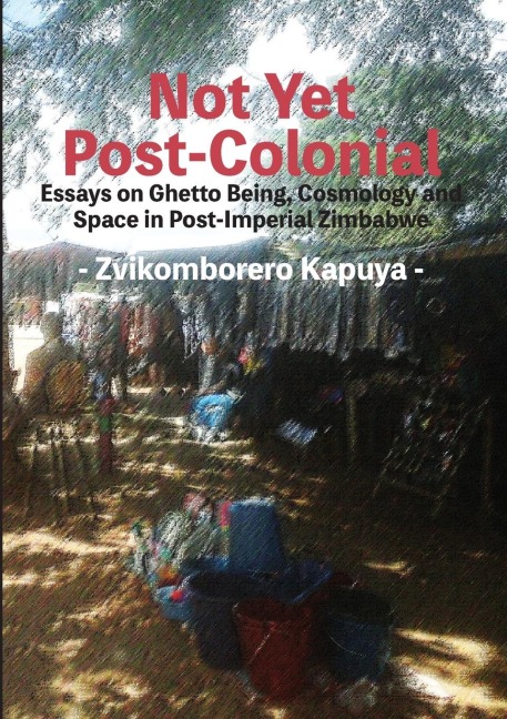 Not Yet Post-Colonial: Essays on Ghetto Being, Cosmology and Space in Post-Imperial Zimbabwe