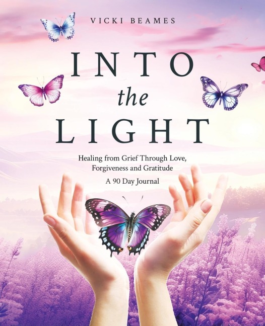 Into the Light: Healing from Grief Through Love, Forgiveness and Gratitude  A 90 Day Journal