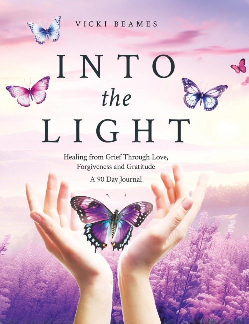 Into the Light: Healing from Grief Through Love, Forgiveness and Gratitude  A 90 Day Journal