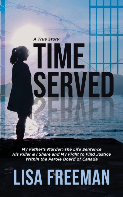 Time Served: My Fathers Murder: The Life Sentence His Killer & I Share and My Fight to Find Justice Within the Parole Board of Canada