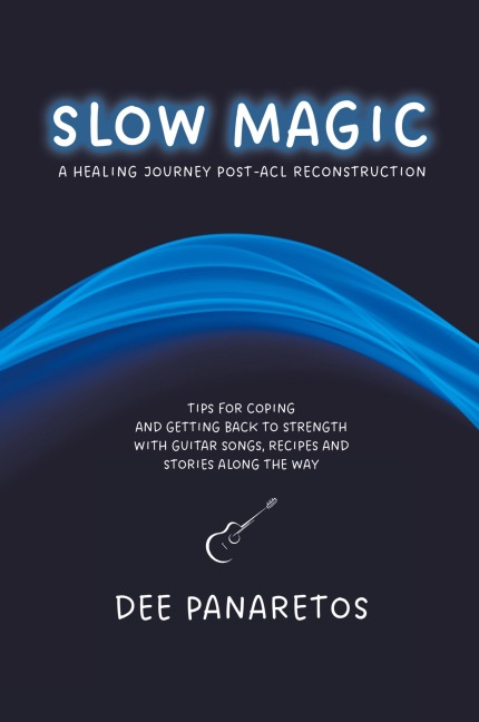 Slow Magic: A Healing Journey Post-ACL Reconstruction - Tips for Coping and Getting Back to Strength With Guitar Songs, Recipes and Stories Along the Way
