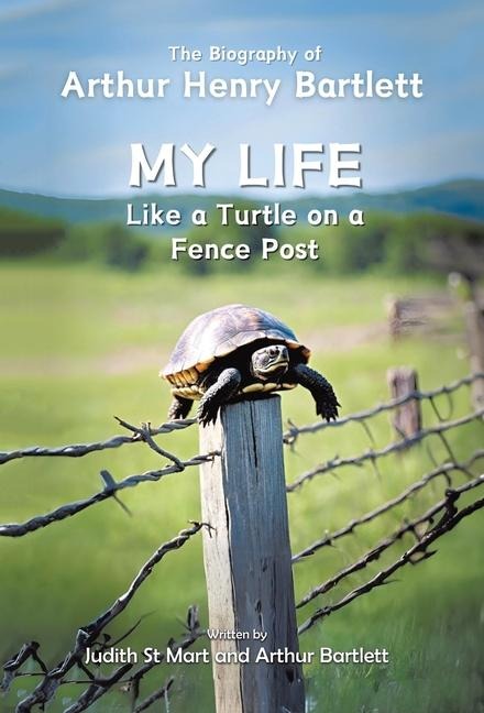My Life like a Turtle on a Fence Post: The Biography of Arthur Henry Bartlett