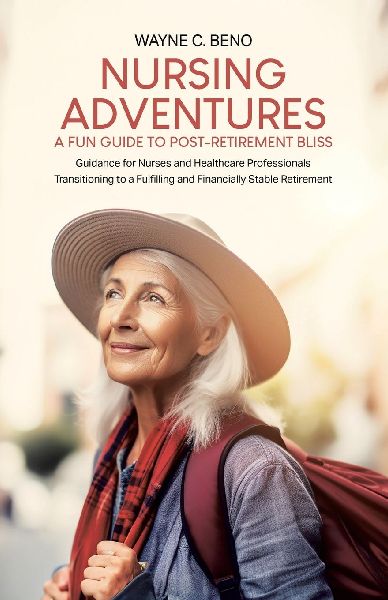 Nursing Adventures-A Fun Guide to Post-Retirement Bliss: Guidance for Nurses and Healthcare Professionals Transitioning to a Fulfilling and Financially Stable Retirement