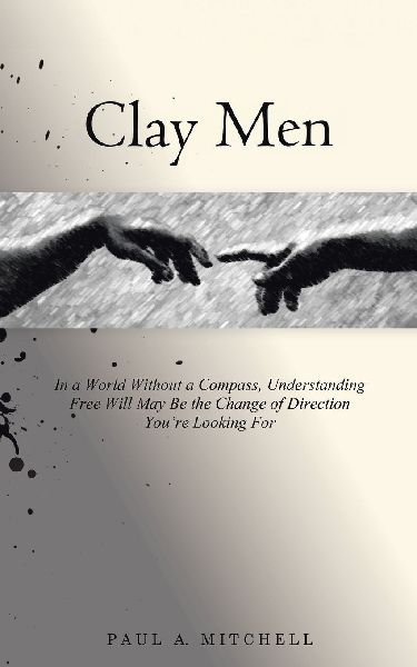 Clay Men: In a World Without a Compass, Understanding Free Will May Be the Change of Direction Youre Looking For