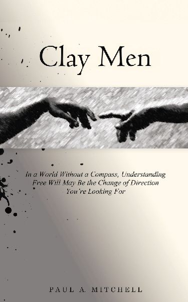 Clay Men: In a World Without a Compass, Understanding Free Will May Be the Change of Direction Youre Looking For
