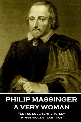 Philip Massinger - a Very Woman Let Us Love Temperately, Things Violent Last Not