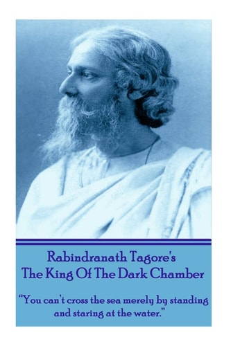 Rabindranath Tagore's The King Of The Dark Chamber "You Can't Cross the Sea Merely by Standing and Staring at the Water."