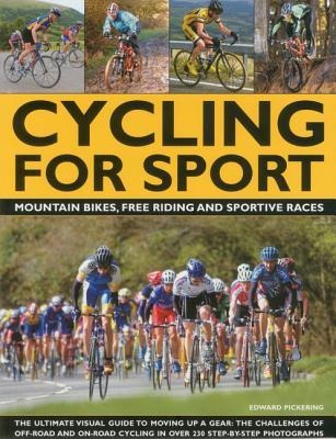 Cycling for Sport: The Ultimate Visual Guide to Moving Up a Gear: The Challenges of Off-Road and On-Road Cycling in Over 200 Step-By-Step Photographs
