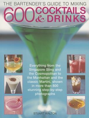The Bartenders Guide to Mixing 600 Cocktails & Drinks: Everything from the Singapore Sling and the Cosmopolitan to the Manhattan and the Classic Martini