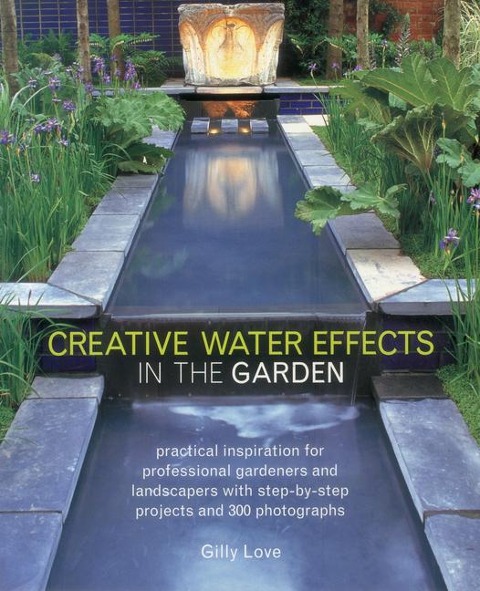 Creative Water Effects in the Garden: Practical Inspiration for Professional Gardeners and Landscapers with Step-by-step Projects and 300 Photographs