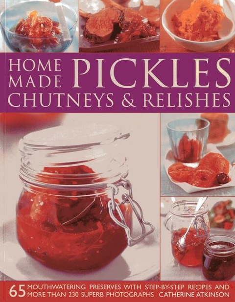 Home-Made Pickles, Chutneys & Relishes: 65 Mouthwatering Preserves with Step-By-Step Recipes and More Than 230 Superb Photographs