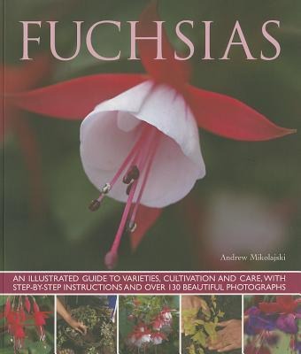 Fuchsias: an Illustrated Guide to Varieties, Cultivation and Care, with Step-by-step Instructions and More Than 130 Beautiful Photographs