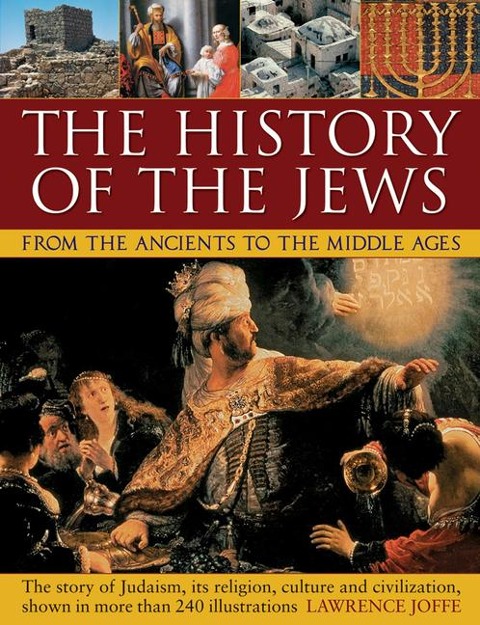 The History of the Jews from the Ancients to the Middle Ages: The Story of Judaism, Its Religion, Culture and Civilization, Shown in More Than 240 Illustrations