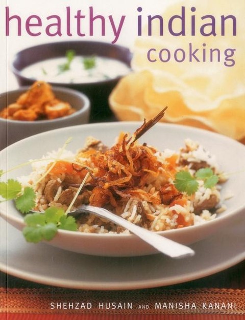 Healthy Indian Cooking: Enjoy the Authentic Taste, Texture and Flavour of Classic Indian Dishes, Without the Fat
