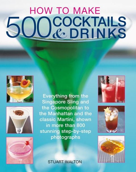 How to Make 500 Cocktails & Drinks: Everything from the Singapore Sling and the Cosmopolitan to the Manhattan and the classic Martini, shown in more than 800 photographs