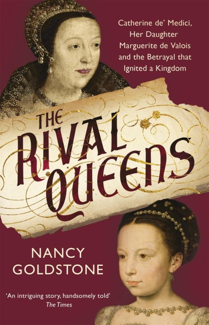 The Rival Queens: Catherine de Medici, her daughter Marguerite de Valois, and the Betrayal That Ignited a Kingdom