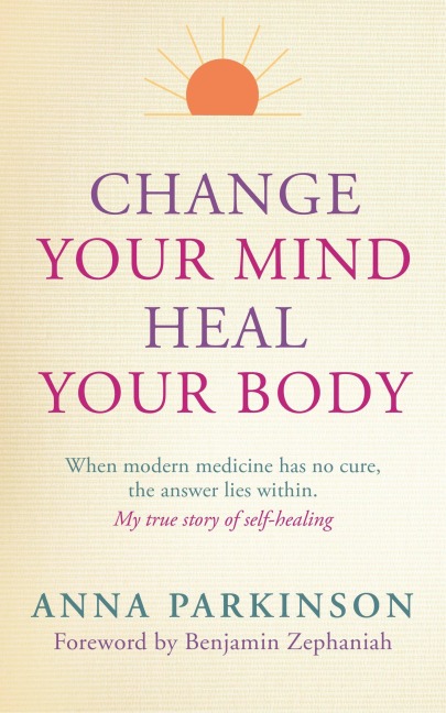 Change Your Mind, Heal Your Body: When Modern Medicine Has No Cure, the Answer Lies Within