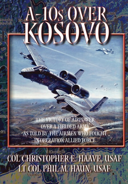 A-10s Over Kosovo: The Victory of Airpower over a Fielded Army as Told by Airmen Who Fought in Operation Allied Force