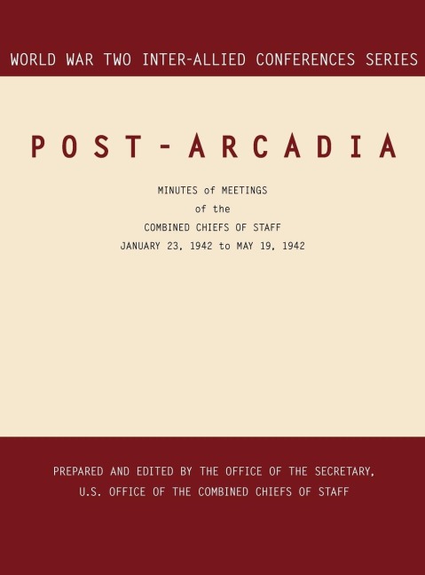 POST-ARCADIA: Washington, D.C. and London, 23 January 1941-19 May 1942 (World War II Inter-Allied Conferences series)